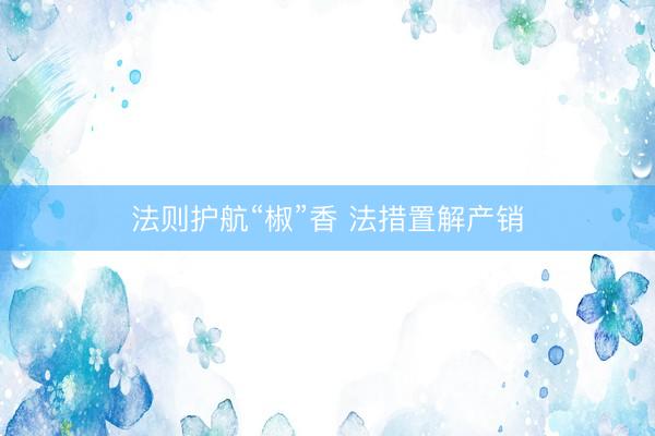 法则护航“椒”香 法措置解产销