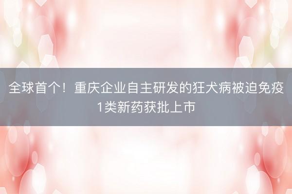 全球首个！重庆企业自主研发的狂犬病被迫免疫1类新药获批上市