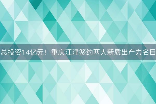总投资14亿元！重庆江津签约两大新质出产力名目