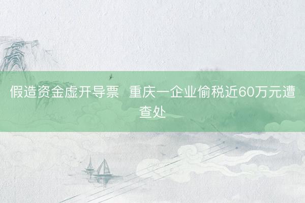 假造资金虚开导票  重庆一企业偷税近60万元遭查处