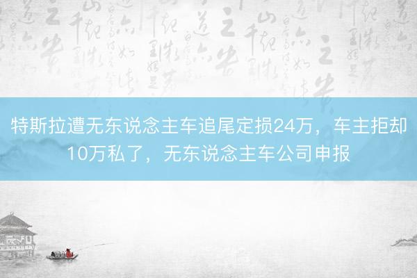 特斯拉遭无东说念主车追尾定损24万，车主拒却10万私了，无东说念主车公司申报